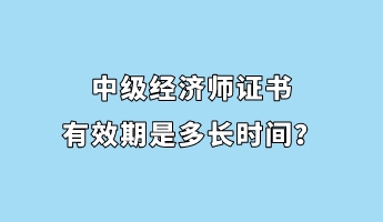 中級(jí)經(jīng)濟(jì)師證書(shū)有效期是多長(zhǎng)時(shí)間？