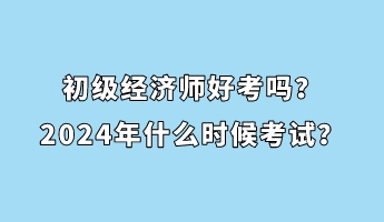 初級經(jīng)濟師好考嗎？2024年什么時候考試？