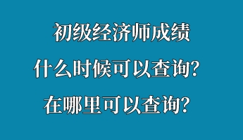 初級經(jīng)濟(jì)師成績什么時候可以查詢？在哪里可以查詢？