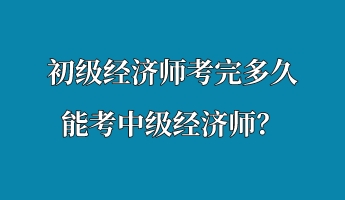 初級(jí)經(jīng)濟(jì)師考完多久能考中級(jí)經(jīng)濟(jì)師？