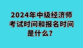 2024年中級經濟師考試時間和報名時間是什么？