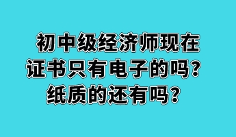 初中級(jí)經(jīng)濟(jì)師現(xiàn)在證書只有電子的嗎？紙質(zhì)的還有嗎？