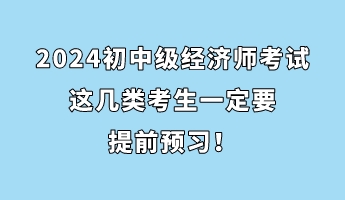 注意！2024初中級經(jīng)濟(jì)師考試這幾類考生一定要提前預(yù)習(xí)！