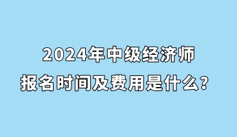 2024年中級(jí)經(jīng)濟(jì)師報(bào)名時(shí)間及費(fèi)用是什么？