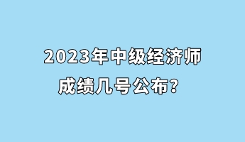2023年中級(jí)經(jīng)濟(jì)師成績(jī)幾號(hào)公布？