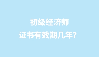 初級(jí)經(jīng)濟(jì)師證書(shū)有效期幾年？