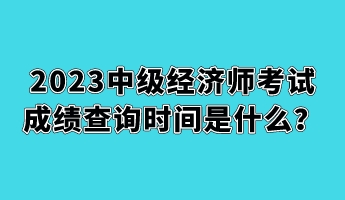 2023中級經(jīng)濟(jì)師考試成績查詢時間是什么？
