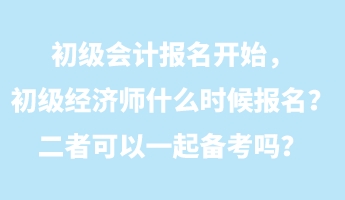 初級會計報名開始，初級經(jīng)濟師什么時候報名？二者可以一起備考嗎？
