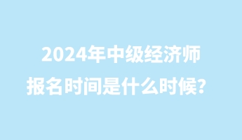 2024年中級經(jīng)濟師報名時間是什么時候？