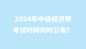 2024年中級經(jīng)濟師考試時間何時公布？