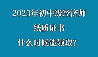 2023年初中級經(jīng)濟(jì)師紙質(zhì)證書什么時(shí)候能領(lǐng)取？