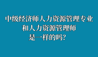 中級(jí)經(jīng)濟(jì)師人力資源管理專(zhuān)業(yè)和人力資源管理師是一樣的嗎？