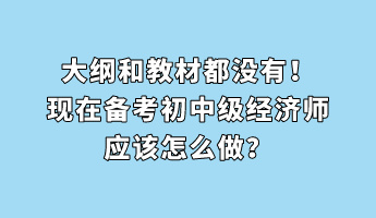 大綱和教材都沒有！現(xiàn)在備考初中級經(jīng)濟(jì)師應(yīng)該怎么做？