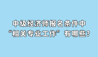中級經(jīng)濟(jì)師報名條件中“相關(guān)專業(yè)工作”有哪些？