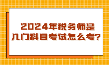 浙江2024年稅務(wù)師是幾門科目考試？怎么考呢？