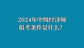 2024年中級經(jīng)濟師報考條件是什么？