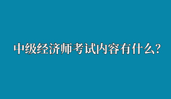 中級經(jīng)濟(jì)師考試內(nèi)容有什么？
