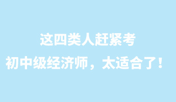 這四類人趕緊考初中級經(jīng)濟(jì)師，太適合了！