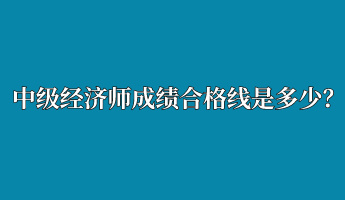 中級(jí)經(jīng)濟(jì)師成績(jī)合格線(xiàn)是多少？
