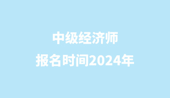 中級經(jīng)濟(jì)師報(bào)名時間2024年