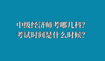 中級經濟師考哪幾科？考試時間是什么時候？