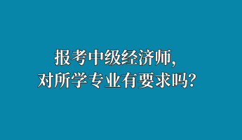 報(bào)考中級(jí)經(jīng)濟(jì)師，對(duì)所學(xué)專業(yè)有要求嗎？