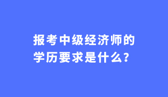 報考中級經(jīng)濟師的學(xué)歷要求是什么？