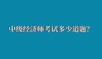 中級經(jīng)濟(jì)師考試多少道題？