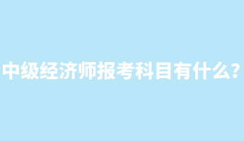 中級(jí)經(jīng)濟(jì)師報(bào)考科目有什么？