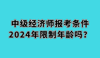 中級(jí)經(jīng)濟(jì)師報(bào)考條件2024年限制年齡嗎？