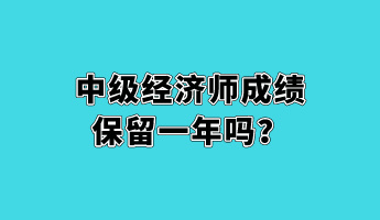 中級(jí)經(jīng)濟(jì)師成績(jī)保留一年嗎？