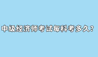 中級經(jīng)濟(jì)師考試每科考多久？
