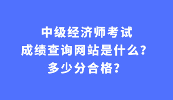 中級經(jīng)濟(jì)師考試成績查詢網(wǎng)站是什么？多少分合格？
