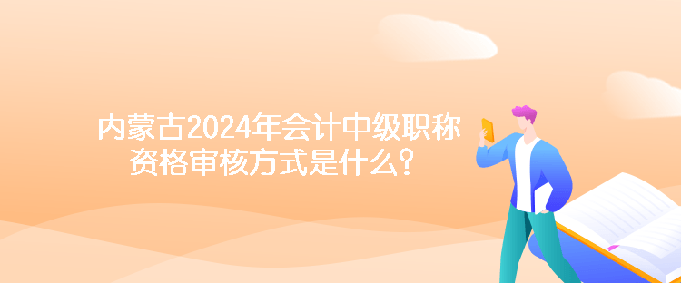 內(nèi)蒙古2024年會(huì)計(jì)中級(jí)職稱資格審核方式是什么？