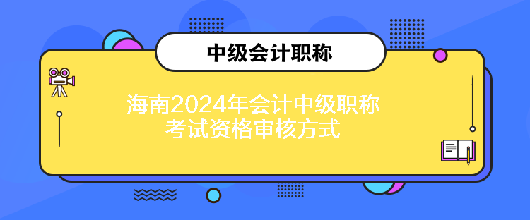 海南2024年會(huì)計(jì)中級(jí)職稱考試資格審核方式