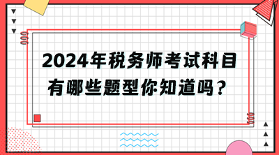 2024年稅務(wù)師考試科目有哪些題型你知道嗎？