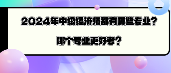 2024年中級(jí)經(jīng)濟(jì)師都有哪些專(zhuān)業(yè)？哪個(gè)專(zhuān)業(yè)更好考？