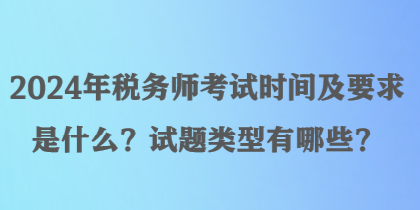 2024年稅務(wù)師考試時(shí)間及要求是什么？試題類(lèi)型有哪些？